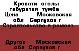 Кровати, столы,  табуретки, тумба   › Цена ­ 410 - Московская обл., Серпухов г. Строительство и ремонт » Другое   . Московская обл.,Серпухов г.